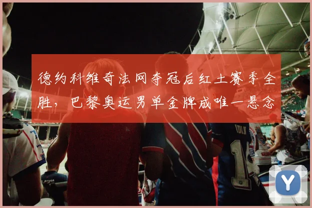 德约科维奇法网夺冠后红土赛季全胜，巴黎奥运男单金牌成唯一悬念？