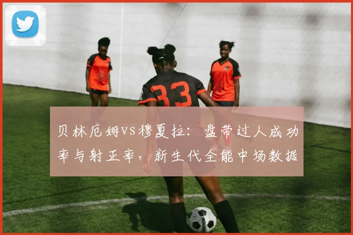 贝林厄姆vs穆夏拉：盘带过人成功率与射正率，新生代全能中场数据对决