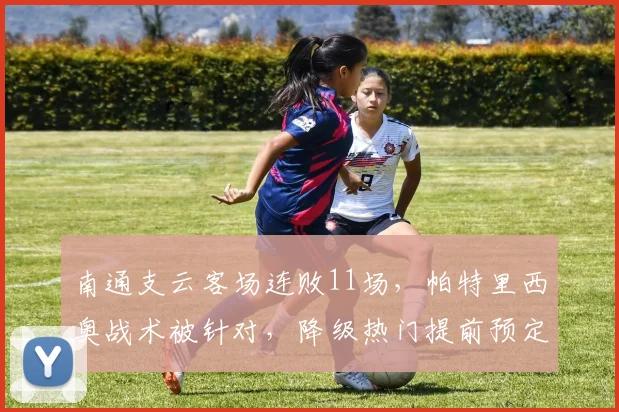 南通支云客场连败11场，帕特里西奥战术被针对，降级热门提前预定？