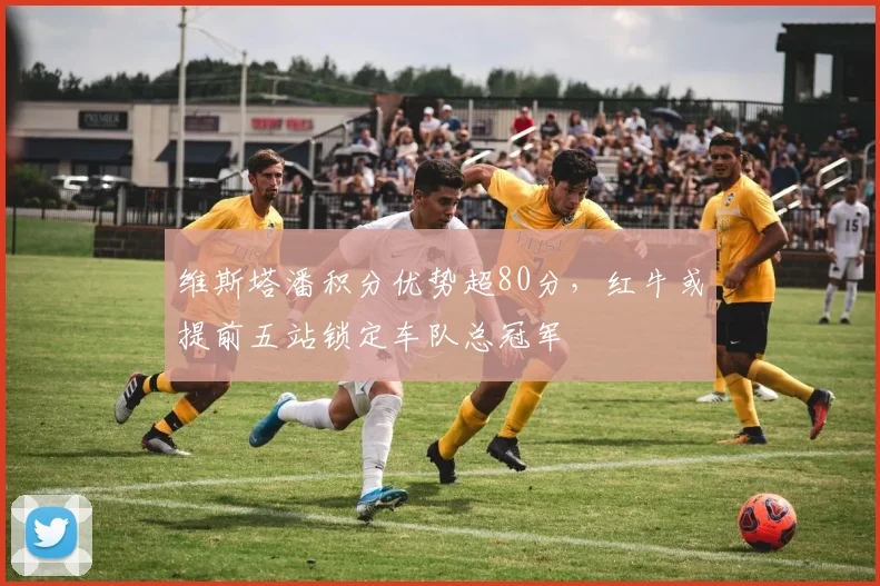 维斯塔潘积分优势超80分，红牛或提前五站锁定车队总冠军