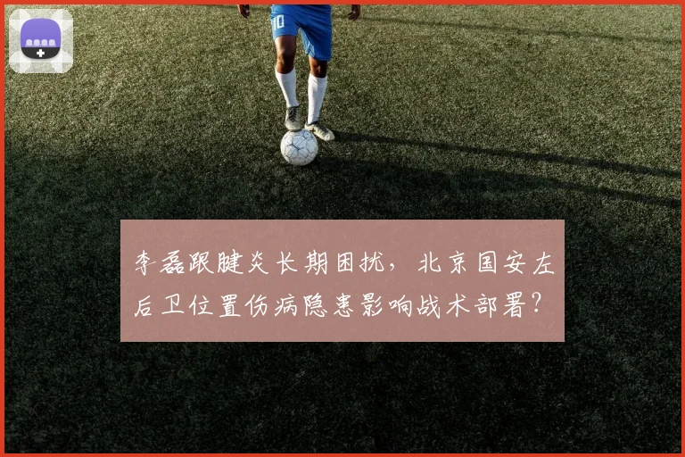 李磊跟腱炎长期困扰，北京国安左后卫位置伤病隐患影响战术部署？