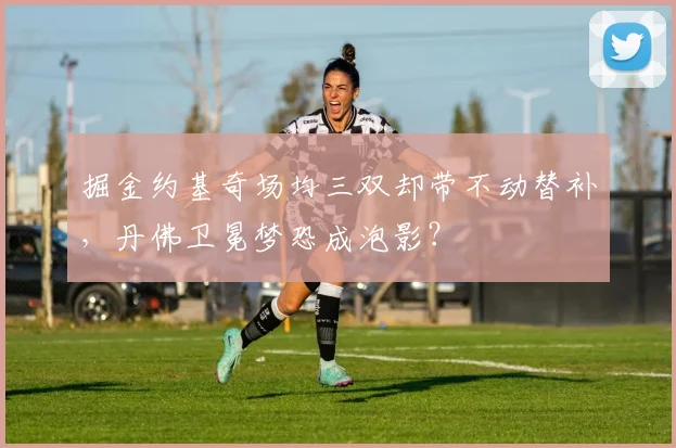 掘金约基奇场均三双却带不动替补，丹佛卫冕梦恐成泡影？