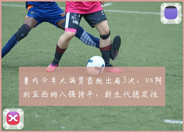 鲁内今年大满贯首轮出局3次，vs阿利亚西姆八强持平，新生代稳定性成谜
