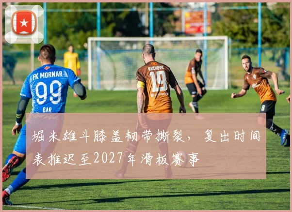 堀米雄斗膝盖韧带撕裂，复出时间表推迟至2027年滑板赛事