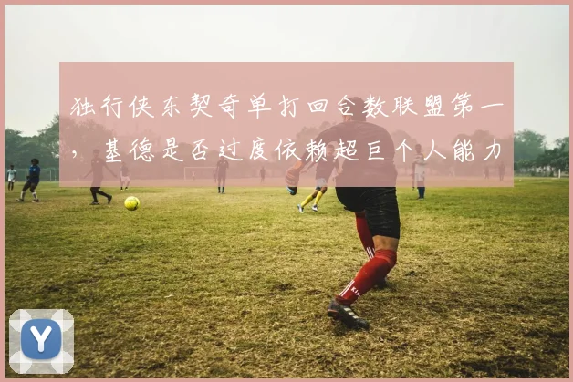 独行侠东契奇单打回合数联盟第一，基德是否过度依赖超巨个人能力？
