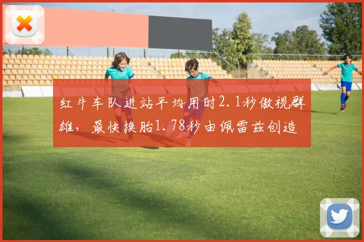 红牛车队进站平均用时2.1秒傲视群雄，最快换胎1.78秒由佩雷兹创造