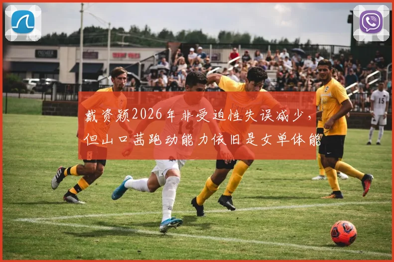 戴资颖2026年非受迫性失误减少，但山口茜跑动能力依旧是女单体能天花板