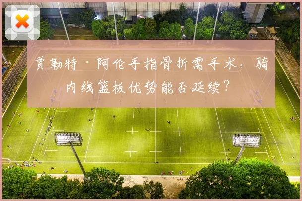 贾勒特·阿伦手指骨折需手术，骑士内线篮板优势能否延续？