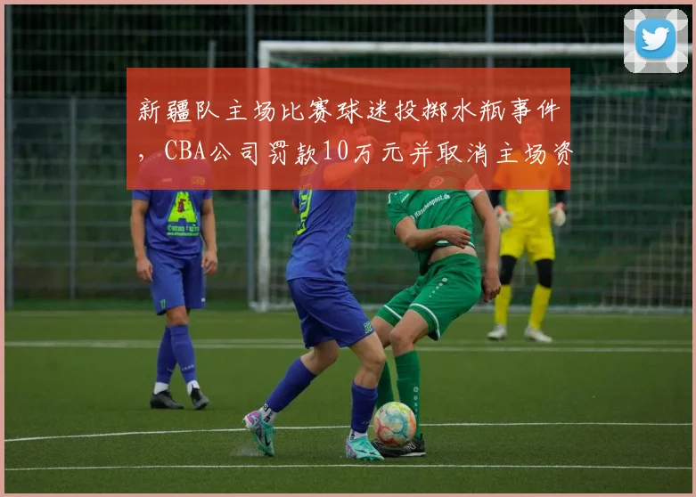 新疆队主场比赛球迷投掷水瓶事件，CBA公司罚款10万元并取消主场资格