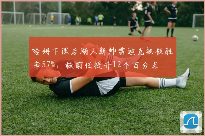 哈姆下课后湖人新帅雷迪克执教胜率57%，较前任提升12个百分点