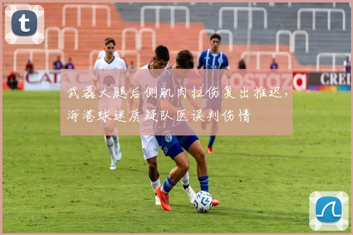 武磊大腿后侧肌肉拉伤复出推迟，海港球迷质疑队医误判伤情
