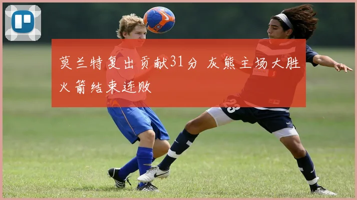 莫兰特复出贡献31分 灰熊主场大胜火箭结束连败