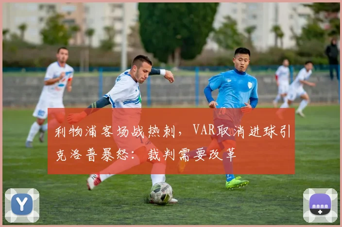 利物浦客场战热刺，VAR取消进球引克洛普暴怒：裁判需要改革